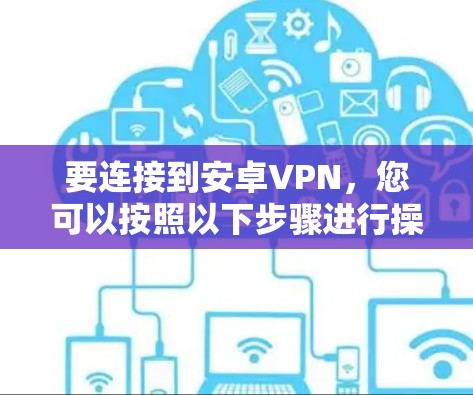 要连接到安卓VPN，您可以按照以下步骤进行操作，分步骤说明，以确保成功