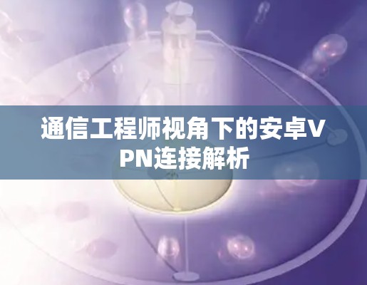通信工程师视角下的安卓VPN连接解析