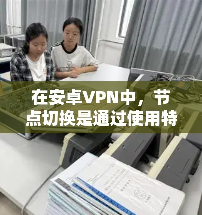 在安卓VPN中，节点切换是通过使用特定的软件或应用程序来管理这些节点的。这些软件通常包括VPN协议的客户端或端点。以下是关于如何在安卓VPN中进行节点切换的详细步骤