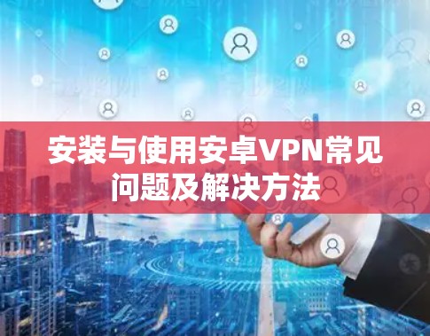 安装与使用安卓VPN常见问题及解决方法