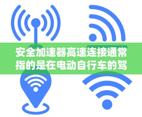 安全加速器高速连接通常指的是在电动自行车的驾驶系统中，安全加速器和高速连接功能的结合使用，以提升驾驶的安全性和驾驶体验。以下是关于这两个功能的详细说明