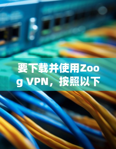 要下载并使用Zoog VPN，按照以下步骤操作