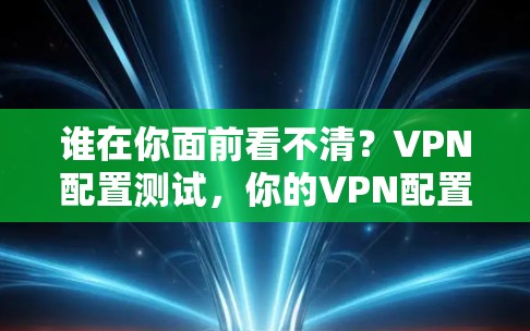 谁在你面前看不清?VPN配置测试,你的VPN配置正确吗? 谁在你面前看不清?VPN配置测试,你的VPN配置正确吗?