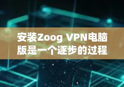 安装Zoog VPN电脑版是一个逐步的过程，需要用户耐心等待，确保所有设置正确无误。以下是详细的步骤指南