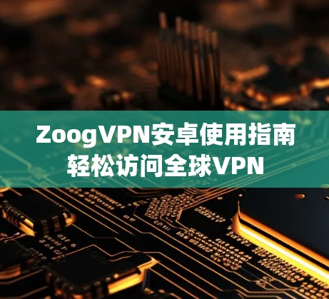ZoogVPN安卓使用指南轻松访问全球VPN