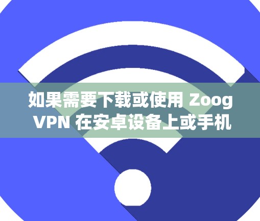如果需要下载或使用 Zoog VPN 在安卓设备上或手机上，以下是一些步骤和建议