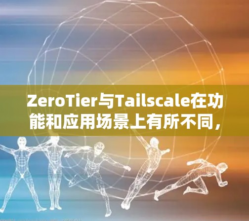 ZeroTier与Tailscale在功能和应用场景上有所不同，且各有其独特的组网功能。以下是它们之间的详细比较和组网功能评测