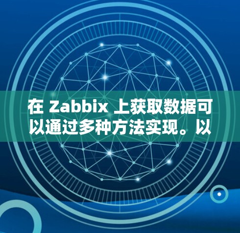 在 Zabbix 上获取数据可以通过多种方法实现。以下是一些常见的方法 在 Zabbix 上获取数据可以通过多种方法实现。以下是一些常见的方法