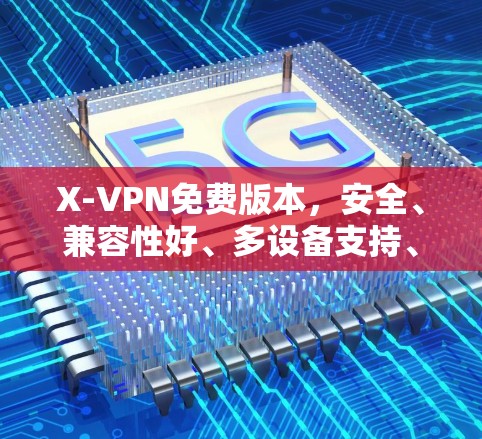 X-VPN免费版本，安全、兼容性好、多设备支持、24/7无休止、数据保护、低延迟下载