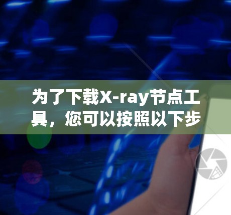 为了下载X-ray节点工具，您可以按照以下步骤进行