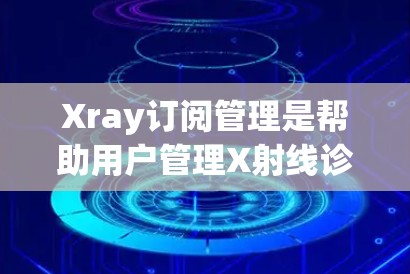 Xray订阅管理是帮助用户管理X射线诊断订阅的工具。以下是Xray订阅管理的主要功能和步骤