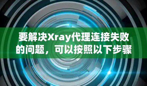 要解决Xray代理连接失败的问题，可以按照以下步骤进行配置
