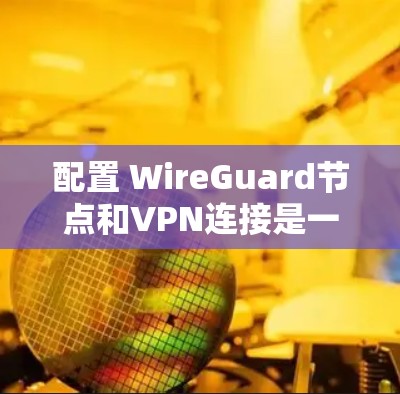 配置 WireGuard节点和VPN连接是一个逐步的过程，涉及安装工具、创建配置文件、配置客户端、服务器端和节点。以下是一个详细的教程指南