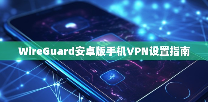 WireGuard安卓版手机VPN设置指南 WireGuard安卓版手机VPN设置指南