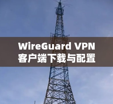 WireGuard VPN客户端下载与配置教程