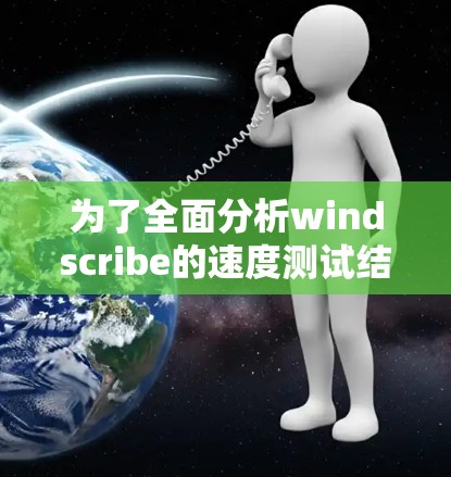 为了全面分析windscribe的速度测试结果,以下是一个有序的步骤指南 为了全面分析windscribe的速度测试结果,以下是一个有序的步骤指南