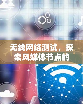 无线网络测试,探索风媒体节点的性能与解决方案 无线网络测试,探索风媒体节点的性能与解决方案