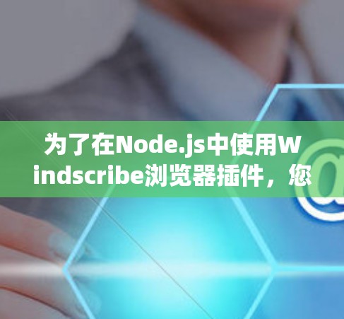 为了在Node.js中使用Windscribe浏览器插件,您可以按照以下步骤进行操作 为了在Node.js中使用Windscribe浏览器插件,您可以按照以下步骤进行操作