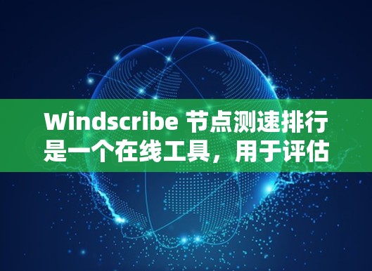Windscribe 节点测速排行是一个在线工具，用于评估服务器的性能，包括CPU、内存、磁盘和网络等指标。以下是对 Windscribe 测速工具的详细指南
