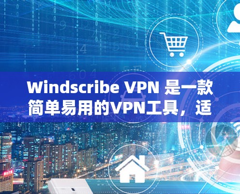 Windscribe VPN 是一款简单易用的VPN工具，适合大多数用户，但在面对复杂情况时，可能需要结合其他工具。以下是我的使用体验总结