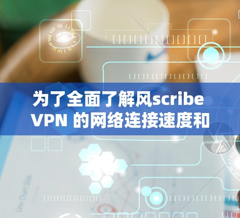 为了全面了解风scribe VPN 的网络连接速度和性能，可以按照以下步骤进行测试