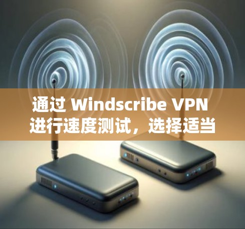 通过 Windscribe VPN 进行速度测试，选择适当的节点和优化参数是关键。以下是对该过程的详细指南
