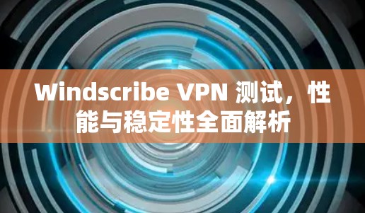 Windscribe VPN 测试，性能与稳定性全面解析