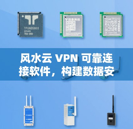 风水云 VPN 可靠连接软件，构建数据安全的通信网络