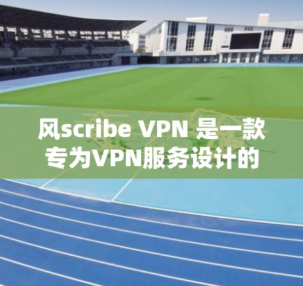风scribe VPN 是一款专为VPN服务设计的应用程序，旨在为用户提供安全、可靠的网络连接。以下是关于风scribe VPN 的详细信息