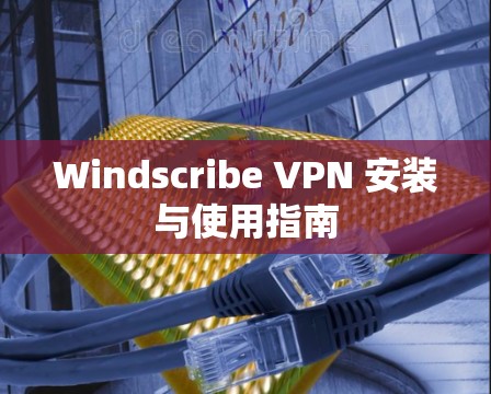 Windscribe VPN 安装与使用指南