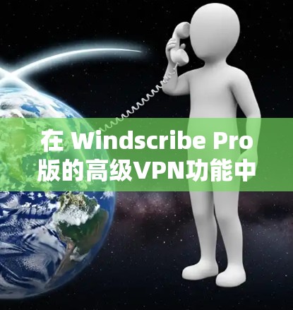 在 Windscribe Pro版的高级VPN功能中，以下是详细的步骤指南，帮助您全面掌握该软件的设置和使用