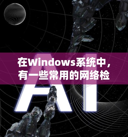 在Windows系统中,有一些常用的网络检测软件和工具,可以帮助你更好地管理网络环境,防范网络威胁。以下是一些主要的Windows网络检测软件及其功能 在Windows系统中,有一些常用的网络检测软件和工具,可以帮助你更好地管理网络环境,防范网络威胁。以下是一些主要的Windows网络检测软件及其功能