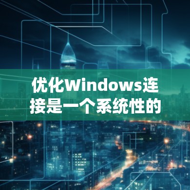 优化Windows连接是一个系统性的过程,旨在减少不必要的连接以节省资源。以下是一个结构化的指南,帮助您有效进行优化 优化Windows连接是一个系统性的过程,旨在减少不必要的连接以节省资源。以下是一个结构化的指南,帮助您有效进行优化
