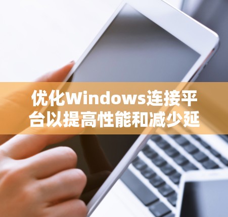 优化Windows连接平台以提高性能和减少延迟，可以按照以下步骤进行