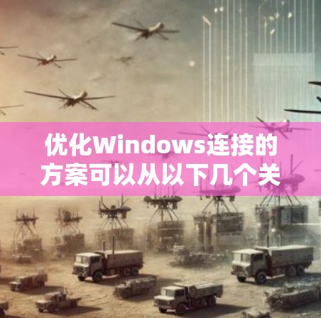 优化Windows连接的方案可以从以下几个关键点进行考虑和实施