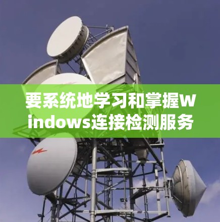 要系统地学习和掌握Windows连接检测服务（WindowsNDI）可以按照以下步骤进行