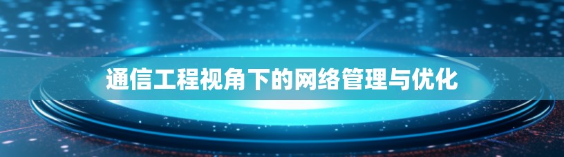通信工程视角下的网络管理与优化