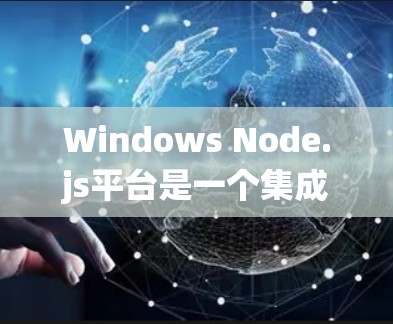 Windows Node.js平台是一个集成在Windows系统上的网络管理平台，提供全面的功能来管理网络设备、配置网络环境、监控网络状态和优化网络性能。以下是平台的主要功能模块和一些关键点