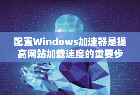配置Windows加速器是提高网站加载速度的重要步骤。以下是一个详细的指南，帮助你系统地配置加速器
