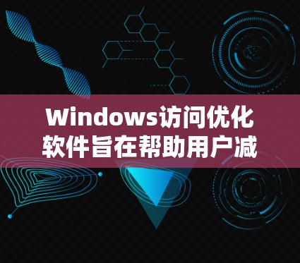 Windows访问优化软件旨在帮助用户减少重复操作和错误输入，提升用户体验。以下是几种主要的软件推荐，每种软件都有其独特的功能和适用场景