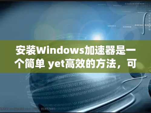 安装Windows加速器是一个简单 yet高效的方法，可以显著提升你的电脑性能。以下是一个详细且结构化的教程，帮助你轻松安装和使用加速器