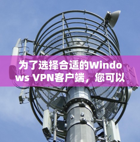 为了选择合适的Windows VPN客户端，您可以按照以下步骤进行决策