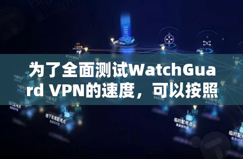 为了全面测试WatchGuard VPN的速度,可以按照以下步骤进行 为了全面测试WatchGuard VPN的速度,可以按照以下步骤进行