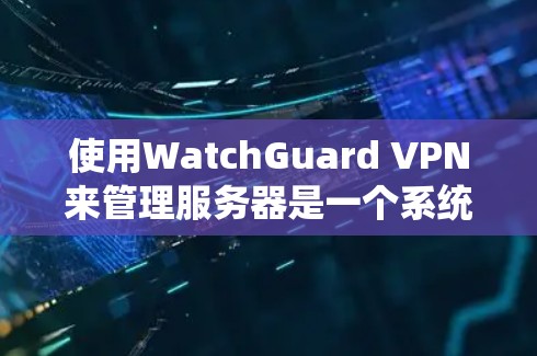 使用WatchGuard VPN来管理服务器是一个系统性的过程，涉及多个步骤和配置。以下是一个逐步指南，帮助你系统地使用WatchGuard VPN来管理服务器