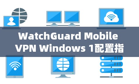 WatchGuard Mobile VPN Windows 1配置指南 WatchGuard Mobile VPN Windows 1配置指南