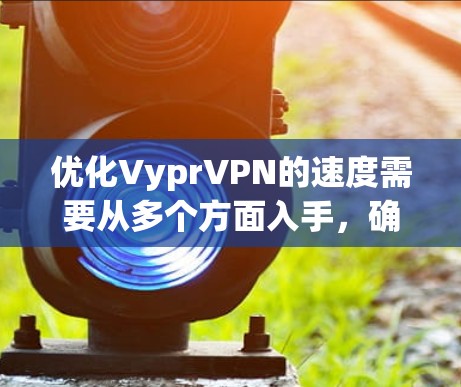 优化VyprVPN的速度需要从多个方面入手，确保网络连接稳定，服务器带宽充分，防火墙和延迟控制得到优化。以下是一些具体的步骤和建议