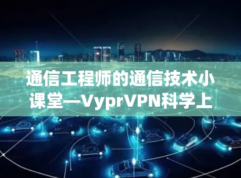通信工程师的通信技术小课堂—VyprVPN<strong>科学上网</strong>教程｜配置方法