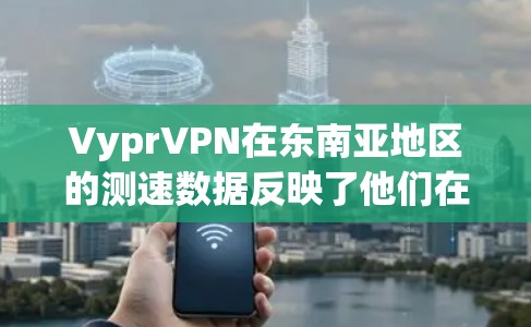 VyprVPN在东南亚地区的测速数据反映了他们在东南亚地区的网络状况。以下是对这些地区的详细分析