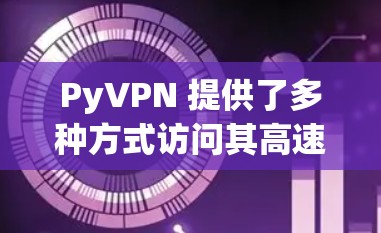 PyVPN 提供了多种方式访问其高速VPN客户端，包括官方网站、第三方应用和社区分享。以下是详细的步骤指南