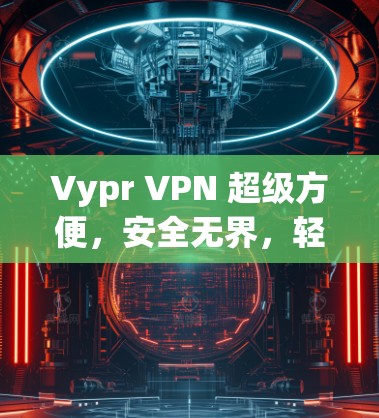Vypr VPN 超级方便，安全无界，轻松连接 anywhere